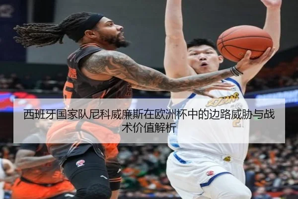 西班牙国家队尼科威廉斯在欧洲杯中的边路威胁与战术价值解析