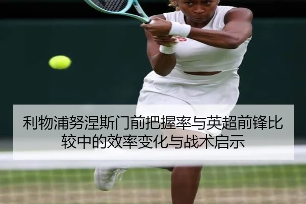 利物浦努涅斯门前把握率与英超前锋比较中的效率变化与战术启示