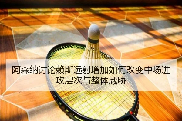 阿森纳讨论赖斯远射增加如何改变中场进攻层次与整体威胁