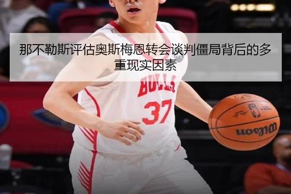 那不勒斯评估奥斯梅恩转会谈判僵局背后的多重现实因素