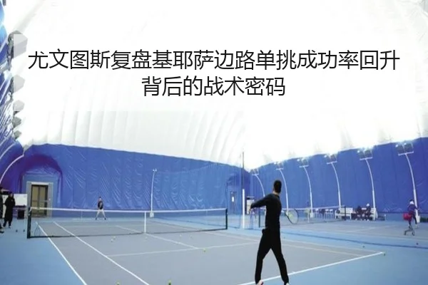 尤文图斯复盘基耶萨边路单挑成功率回升背后的战术密码