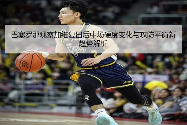 巴塞罗那观察加维复出后中场硬度变化与攻防平衡新趋势解析