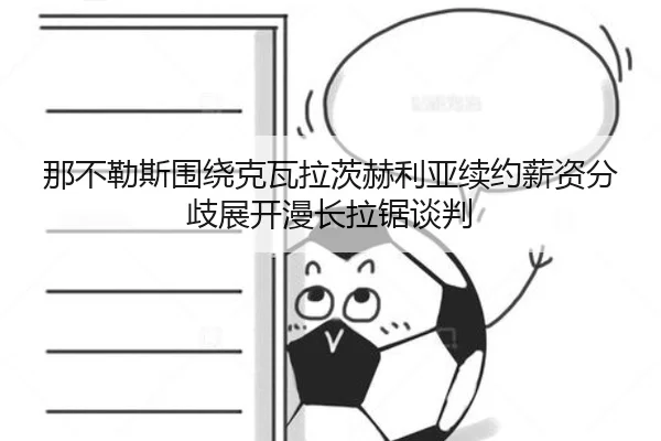那不勒斯围绕克瓦拉茨赫利亚续约薪资分歧展开漫长拉锯谈判