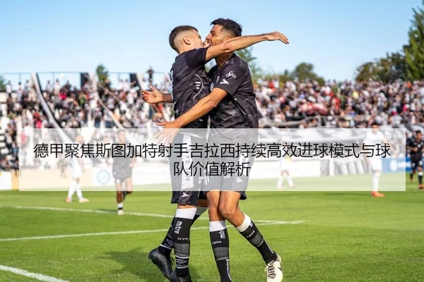 德甲聚焦斯图加特射手吉拉西持续高效进球模式与球队价值解析