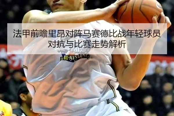 法甲前瞻里昂对阵马赛德比战年轻球员对抗与比赛走势解析