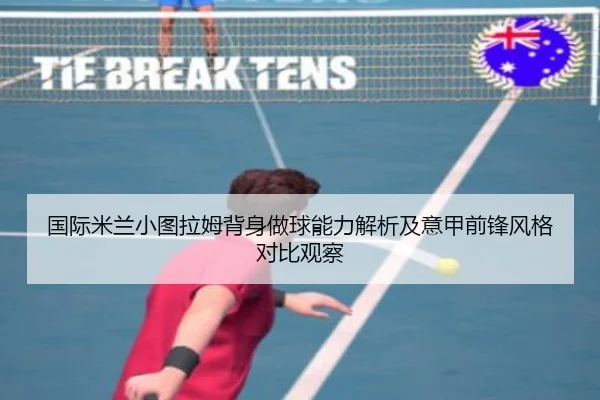 国际米兰小图拉姆背身做球能力解析及意甲前锋风格对比观察