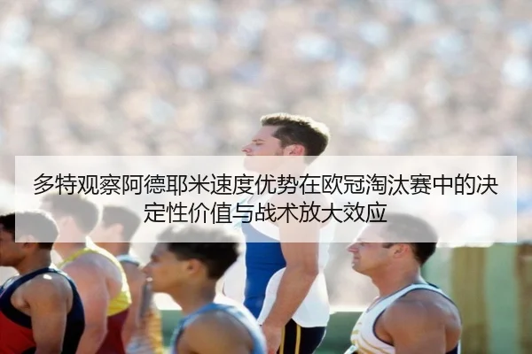 多特观察阿德耶米速度优势在欧冠淘汰赛中的决定性价值与战术放大效应