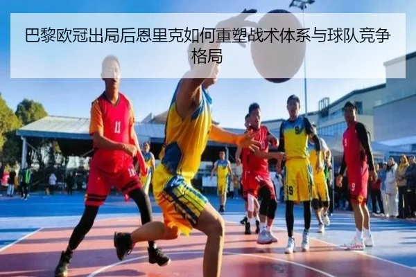 巴黎欧冠出局后恩里克如何重塑战术体系与球队竞争格局
