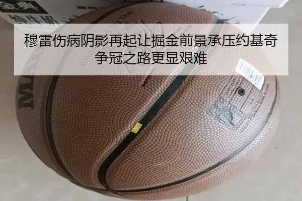 穆雷伤病阴影再起让掘金前景承压约基奇争冠之路更显艰难