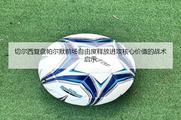 切尔西复盘帕尔默前场自由度释放进攻核心价值的战术启示