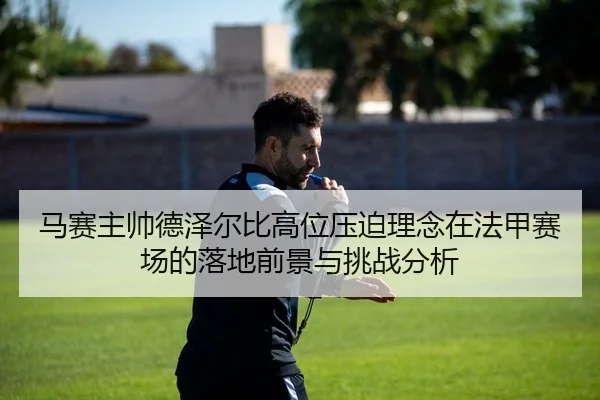 马赛主帅德泽尔比高位压迫理念在法甲赛场的落地前景与挑战分析