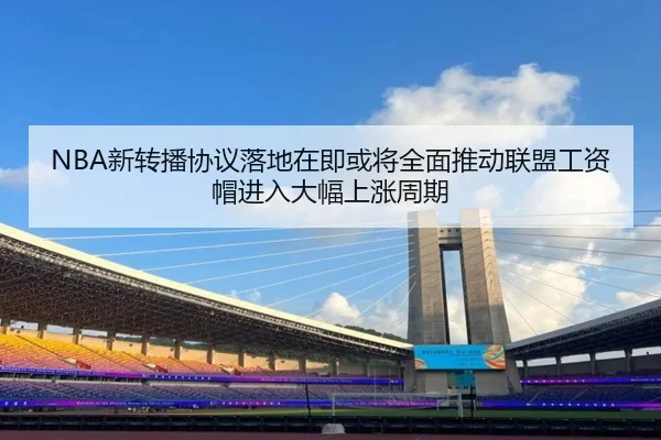 NBA新转播协议落地在即或将全面推动联盟工资帽进入大幅上涨周期