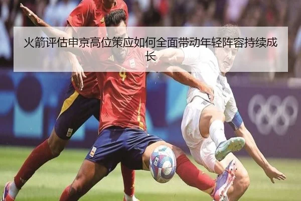 火箭评估申京高位策应如何全面带动年轻阵容持续成长