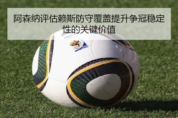 阿森纳评估赖斯防守覆盖提升争冠稳定性的关键价值