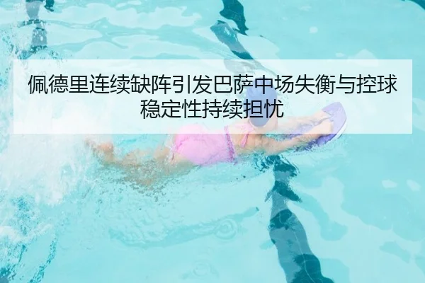 佩德里连续缺阵引发巴萨中场失衡与控球稳定性持续担忧