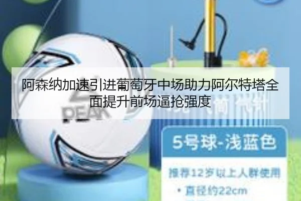 阿森纳加速引进葡萄牙中场助力阿尔特塔全面提升前场逼抢强度