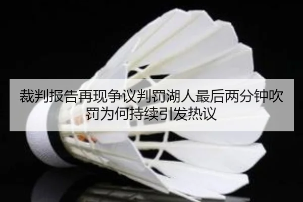 裁判报告再现争议判罚湖人最后两分钟吹罚为何持续引发热议