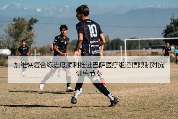 加维恢复合练进度顺利推进巴萨医疗组谨慎限制对抗训练节奏