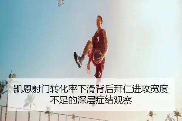 凯恩射门转化率下滑背后拜仁进攻宽度不足的深层症结观察